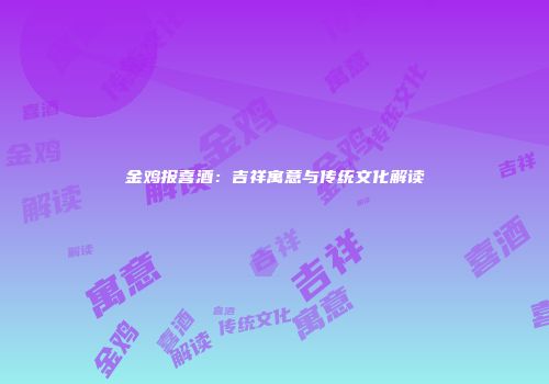 金鸡报喜酒：吉祥寓意与传统文化解读