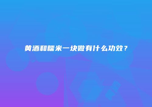 黄酒和糯米一块做有什么功效？