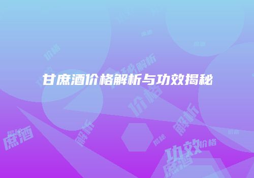 甘庶酒价格解析与功效揭秘