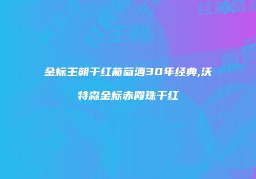 金标王朝干红葡萄酒30年经典,沃特森金标赤霞珠干红