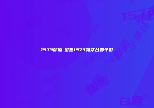 1573郎酒-国窖1573和茅台哪个好
