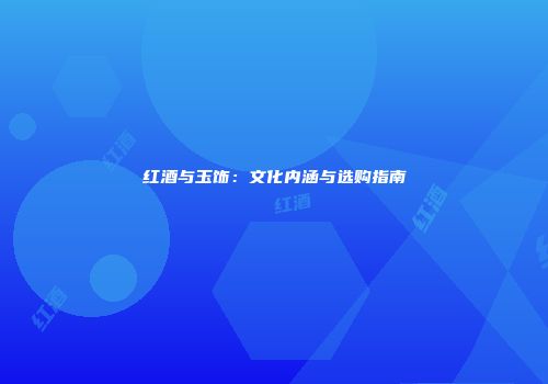 红酒与玉饰：文化内涵与选购指南
