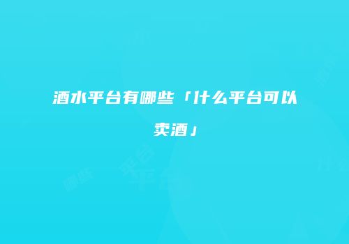 酒水平台有哪些「什么平台可以卖酒」