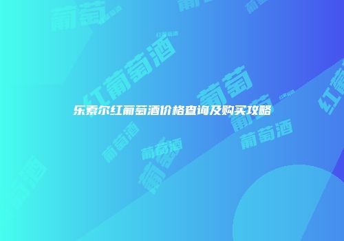 乐索尔红葡萄酒价格查询及购买攻略