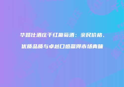 华路仕酒庄干红葡萄酒：亲民价格、优质品质与卓越口感赢得市场青睐