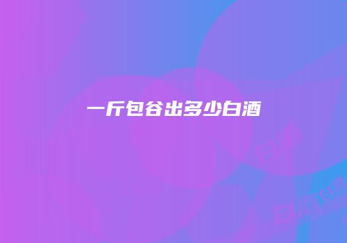 一斤包谷出多少白酒