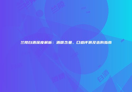 兰陵白酒深度解析：酒精含量、口感评测及选购指南