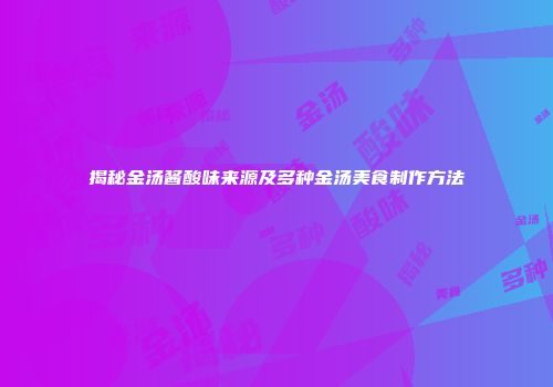 揭秘金汤酱酸味来源及多种金汤美食制作方法