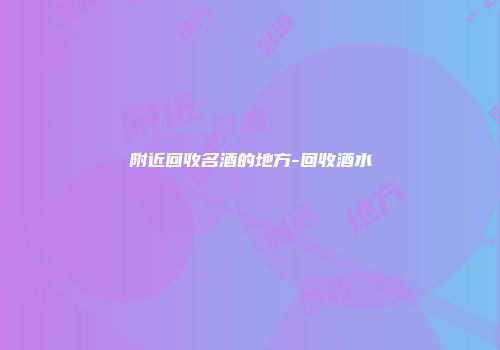 附近回收名酒的地方-回收酒水