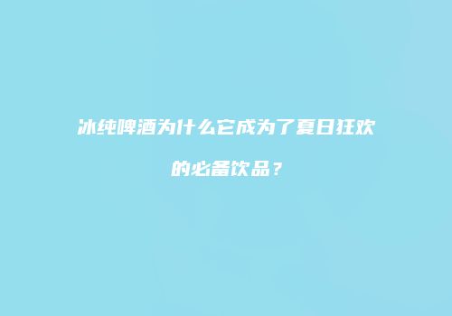 冰纯啤酒为什么它成为了夏日狂欢的必备饮品？