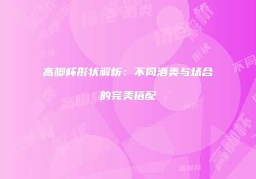 高脚杯形状解析：不同酒类与场合的完美搭配