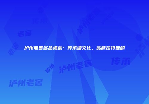 泸州老窖名品棉藏：传承酒文化，品味独特佳酿