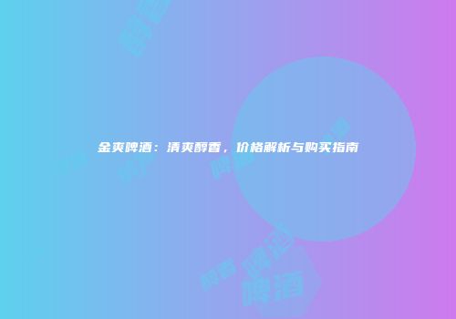 金爽啤酒：清爽醇香，价格解析与购买指南