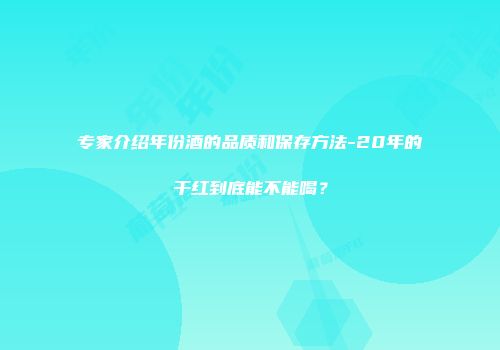 专家介绍年份酒的品质和保存方法-20年的干红到底能不能喝？