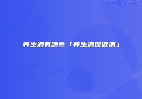 养生酒有哪些「养生酒保健酒」