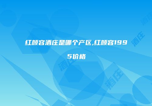 红颜容酒庄是哪个产区,红颜容1995价格