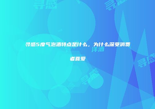 寻感5度气泡酒特点是什么，为什么深受消费者喜爱