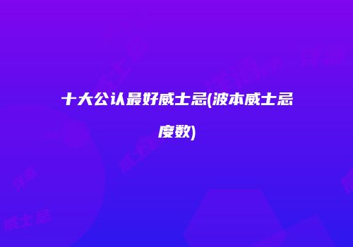 十大公认最好威士忌(波本威士忌度数)