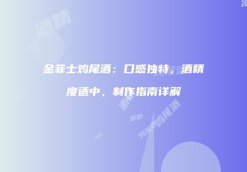 金菲士鸡尾酒：口感独特，酒精度适中，制作指南详解