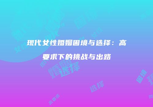 现代女性婚姻困境与选择：高要求下的挑战与出路