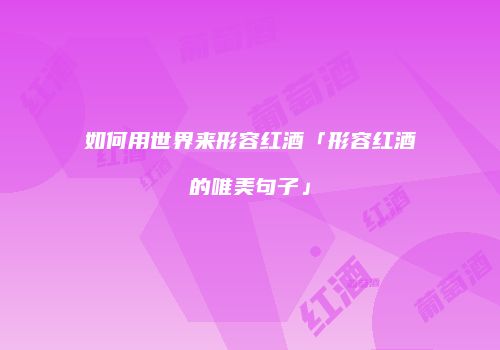 如何用世界来形容红酒「形容红酒的唯美句子」