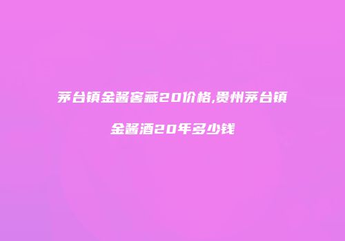 茅台镇金酱窖藏20价格,贵州茅台镇金酱酒20年多少钱