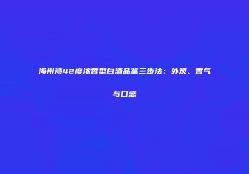 海州湾42度浓香型白酒品鉴三步法：外观、香气与口感