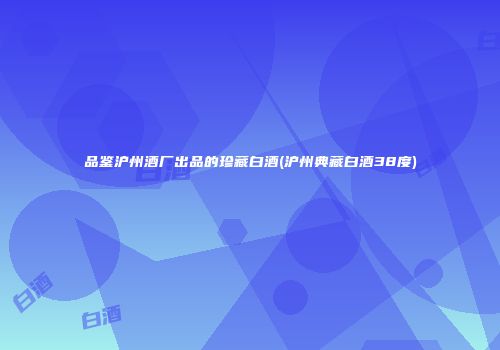 品鉴沪州酒厂出品的珍藏白酒(沪州典藏白酒38度)