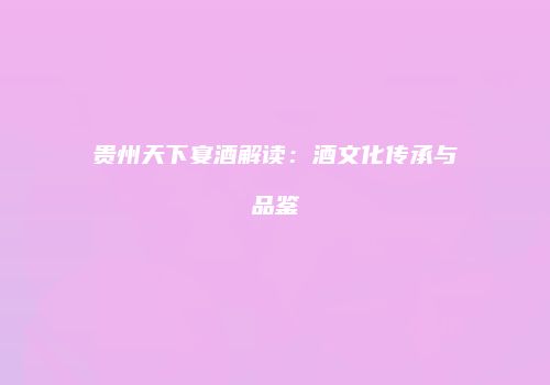 贵州天下宴酒解读：酒文化传承与品鉴