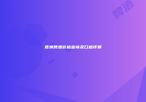 胜狮啤酒价格查询及口感评测