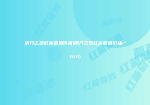枫丹古堡红葡萄酒价格(枫丹古堡红葡萄酒价格2015)