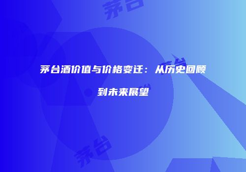 茅台酒价值与价格变迁：从历史回顾到未来展望