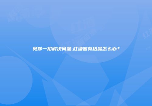 教你一招解决问题,红酒塞有结晶怎么办？