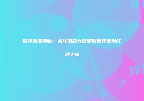 探寻烈酒奥秘：从洋酒四大烈酒到世界最烈红酒之旅