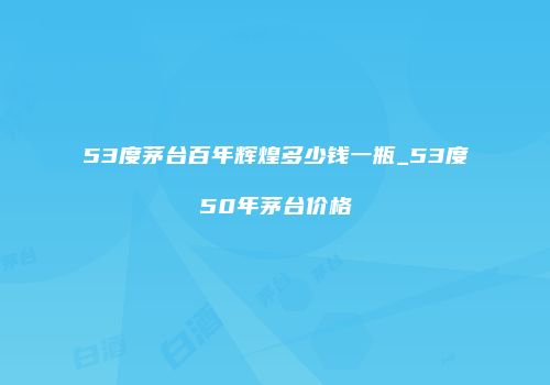 53度茅台百年辉煌多少钱一瓶_53度50年茅台价格