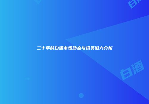 二十年前白酒市场动态与投资潜力分析