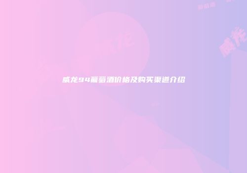 威龙94葡萄酒价格及购买渠道介绍