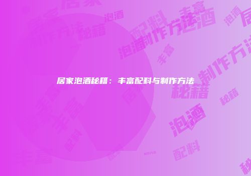 居家泡酒秘籍：丰富配料与制作方法
