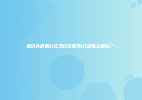 提供高质量的红酒批发服务(红酒批发部客户)