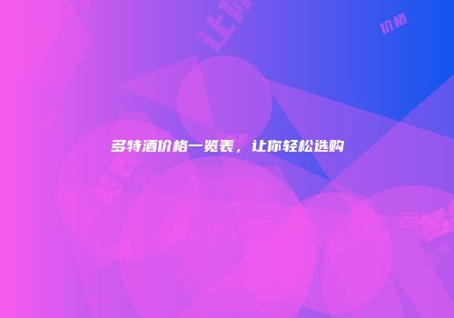 多特酒价格一览表，让你轻松选购