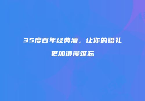 35度百年经典酒，让你的婚礼更加浪漫难忘