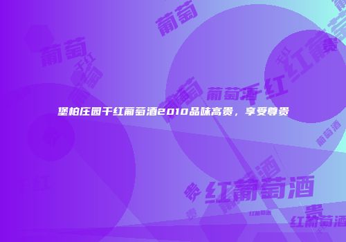 堡柏庄园干红葡萄酒2010品味高贵，享受尊贵