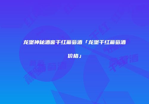 龙堡神秘酒窖干红葡萄酒「龙堡干红葡萄酒价格」