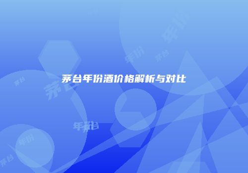 茅台年份酒价格解析与对比