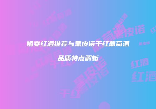 婚宴红酒推荐与黑皮诺干红葡萄酒品质特点解析