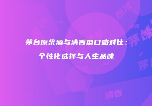 茅台原浆酒与清香型口感对比：个性化选择与人生品味