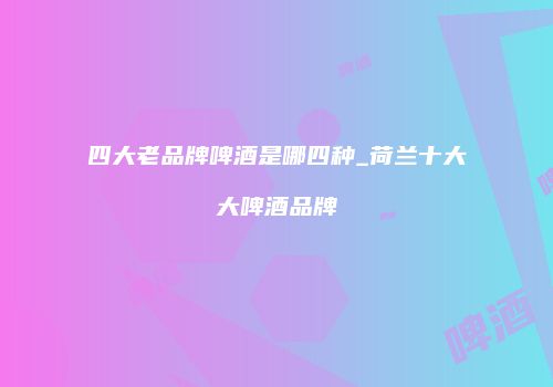四大老品牌啤酒是哪四种_荷兰十大大啤酒品牌