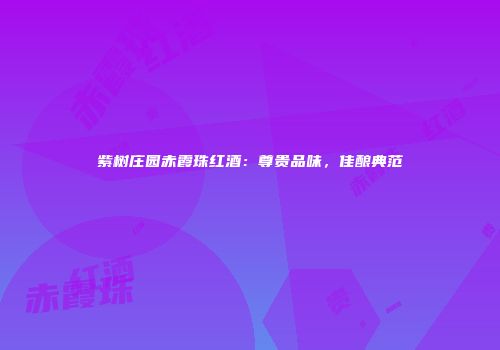紫树庄园赤霞珠红酒：尊贵品味，佳酿典范