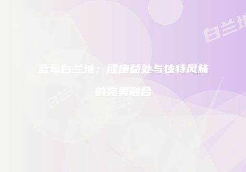 蓝莓白兰地：健康益处与独特风味的完美融合