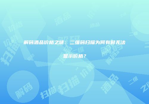 解码酒品价格之谜：二维码扫描为何有时无法显示价格？